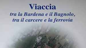 viaccia. «TRA LA BARDENA E IL BAGNOLO, TRA LA FERROVIA E IL CARCERE »